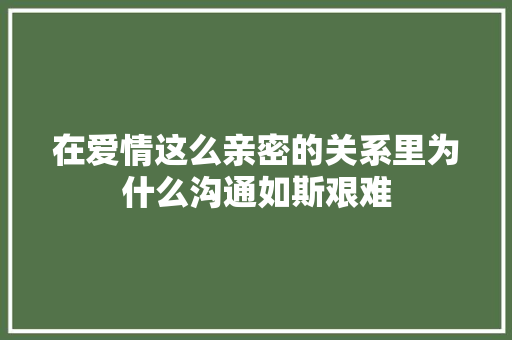 在爱情这么亲密的关系里为什么沟通如斯艰难