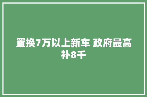 置换7万以上新车 政府最高补8千