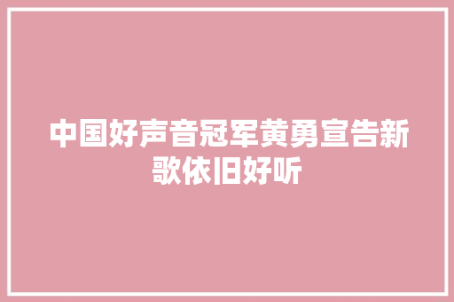 中国好声音冠军黄勇宣告新歌依旧好听