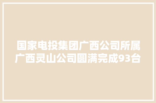 国家电投集团广西公司所属广西灵山公司圆满完成93台风机全年检修 汽车知识