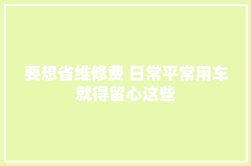 要想省维修费 日常平常用车就得留心这些