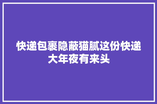 快递包裹隐蔽猫腻这份快递大年夜有来头