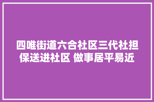 四唯街道六合社区三代社担保送进社区 做事居平易近零距离