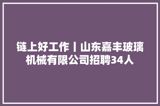 链上好工作丨山东嘉丰玻璃机械有限公司招聘34人
