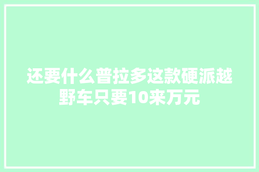 还要什么普拉多这款硬派越野车只要10来万元