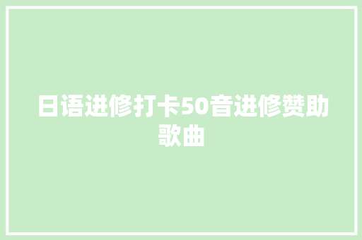 日语进修打卡50音进修赞助歌曲