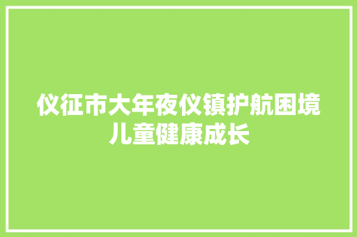 仪征市大年夜仪镇护航困境儿童健康成长