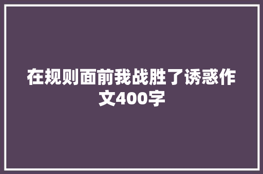 在规则面前我战胜了诱惑作文400字 知识百科
