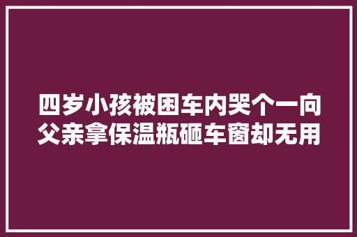 四岁小孩被困车内哭个一向父亲拿保温瓶砸车窗却无用交警竟掏出钥匙开门