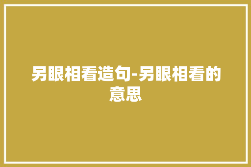 另眼相看造句-另眼相看的意思