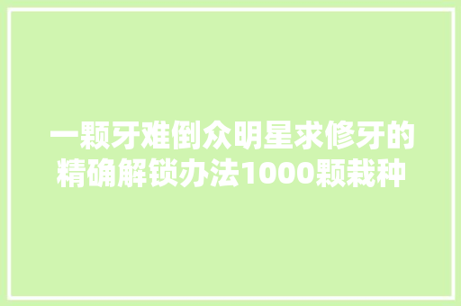 一颗牙难倒众明星求修牙的精确解锁办法1000颗栽种牙团购会来了