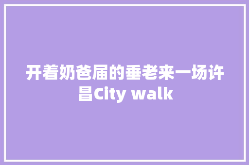 开着奶爸届的垂老来一场许昌City walk