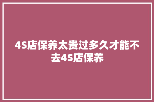 4S店保养太贵过多久才能不去4S店保养