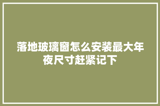 落地玻璃窗怎么安装最大年夜尺寸赶紧记下