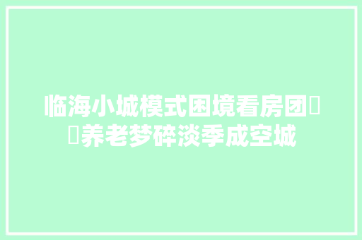 临海小城模式困境看房团轇轕养老梦碎淡季成空城