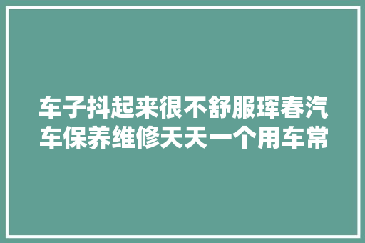 车子抖起来很不舒服珲春汽车保养维修天天一个用车常识珲春 汽车知识