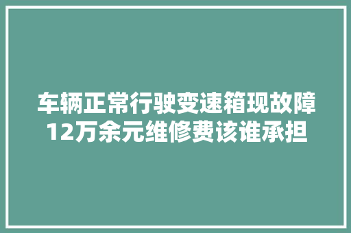 车辆正常行驶变速箱现故障12万余元维修费该谁承担 汽车知识