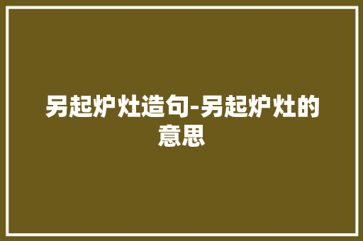 另起炉灶造句-另起炉灶的意思