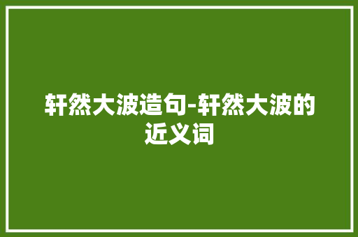 轩然大波造句-轩然大波的近义词 知识百科