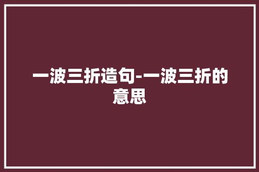 一波三折造句-一波三折的意思
