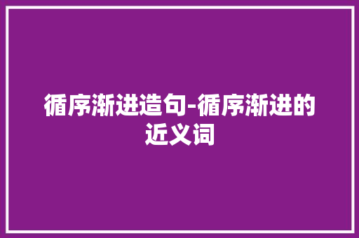 循序渐进造句-循序渐进的近义词