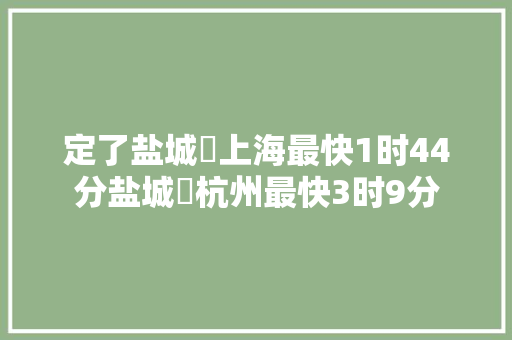 定了盐城⇌上海最快1时44分盐城⇌杭州最快3时9分