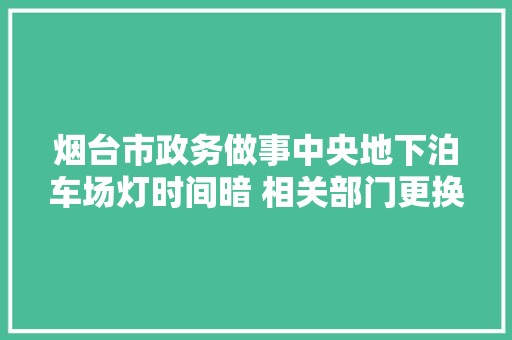 烟台市政务做事中央地下泊车场灯时间暗 相关部门更换故障灯具并排查
