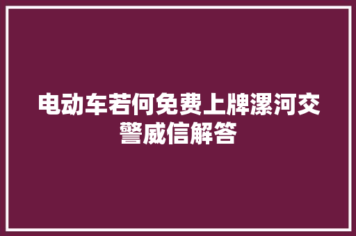 电动车若何免费上牌漯河交警威信解答 汽车知识
