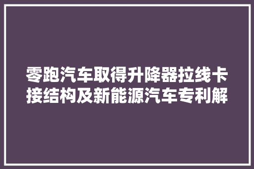 零跑汽车取得升降器拉线卡接结构及新能源汽车专利解决了中心拉线发生摆动导致异响的问题