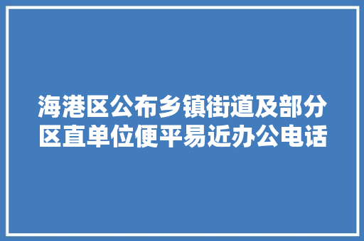 海港区公布乡镇街道及部分区直单位便平易近办公电话