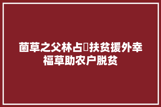 菌草之父林占熺扶贫援外幸福草助农户脱贫 汽车知识