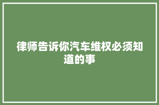 律师告诉你汽车维权必须知道的事