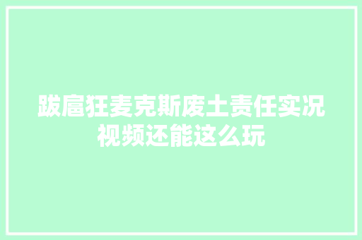 跋扈狂麦克斯废土责任实况视频还能这么玩