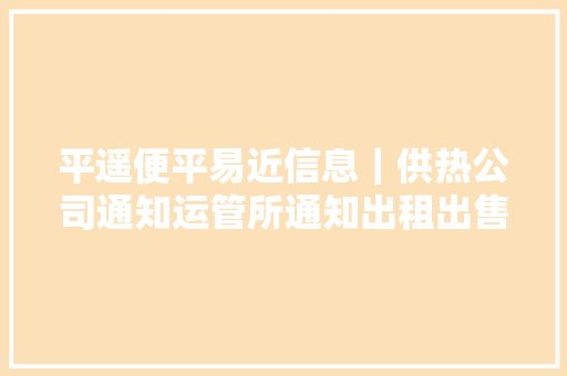 平遥便平易近信息｜供热公司通知运管所通知出租出售等信息汇总