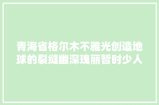 青海省格尔木不雅光创造地球的裂缝幽深瑰丽暂时少人知道
