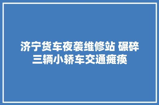 济宁货车夜袭维修站 碾碎三辆小轿车交通瘫痪