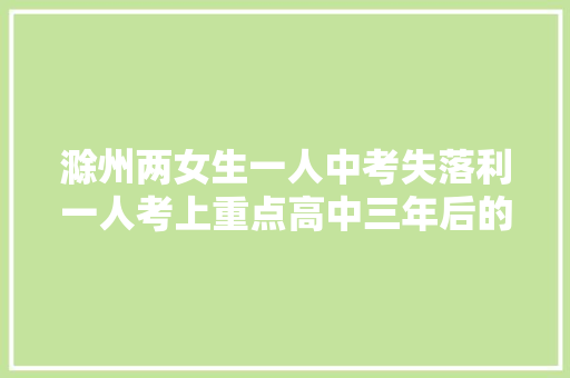 滁州两女生一人中考失落利一人考上重点高中三年后的终局令所有人大年夜吃一惊 汽车知识