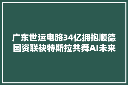 广东世运电路34亿拥抱顺德国资联袂特斯拉共舞AI未来 汽车知识