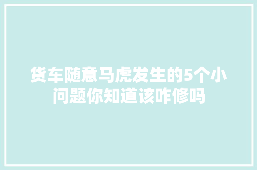货车随意马虎发生的5个小问题你知道该咋修吗