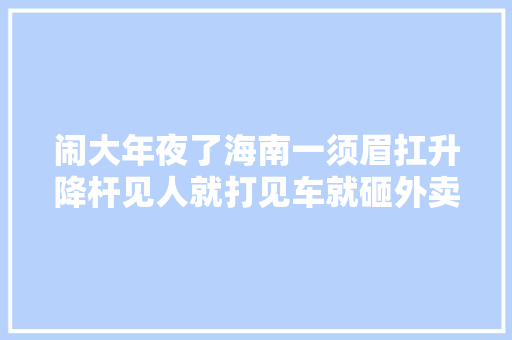 闹大年夜了海南一须眉扛升降杆见人就打见车就砸外卖小哥再出手