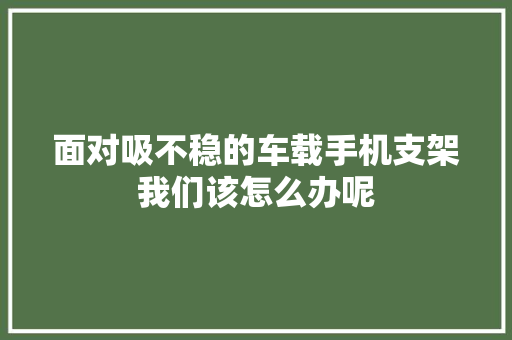 面对吸不稳的车载手机支架我们该怎么办呢