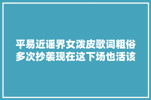 平易近谣界女泼皮歌词粗俗多次抄袭现在这下场也活该 休闲娱乐