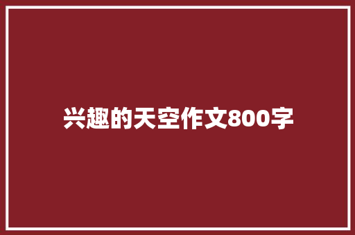 兴趣的天空作文800字 知识百科