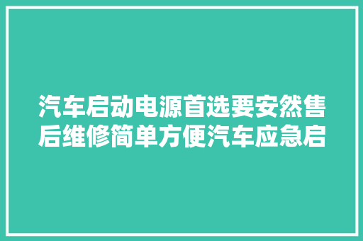 汽车启动电源首选要安然售后维修简单方便汽车应急启