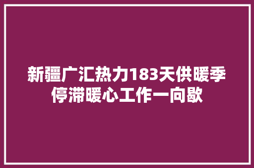 新疆广汇热力183天供暖季停滞暖心工作一向歇
