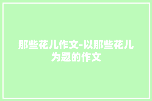 那些花儿作文-以那些花儿为题的作文