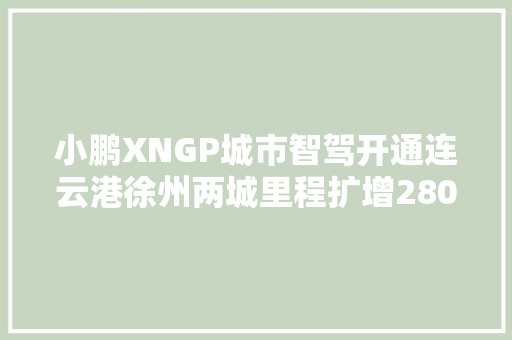 小鹏XNGP城市智驾开通连云港徐州两城里程扩增28000公里 汽车知识