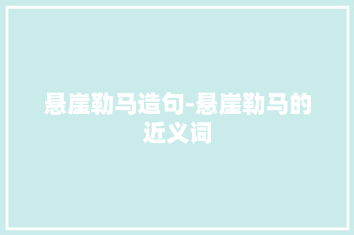 悬崖勒马造句-悬崖勒马的近义词 知识百科
