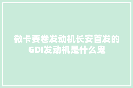 微卡要卷发动机长安首发的GDI发动机是什么鬼