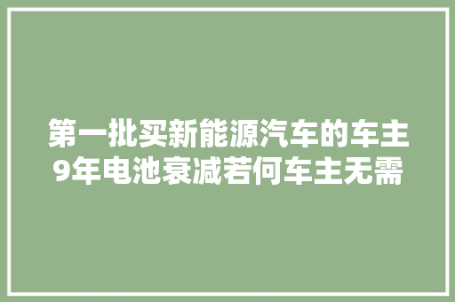 第一批买新能源汽车的车主9年电池衰减若何车主无需更换 汽车知识